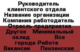 Руководитель клиентского отдела › Название организации ­ Компания-работодатель › Отрасль предприятия ­ Другое › Минимальный оклад ­ 25 000 - Все города Работа » Вакансии   . Пензенская обл.,Мокшанский р-н